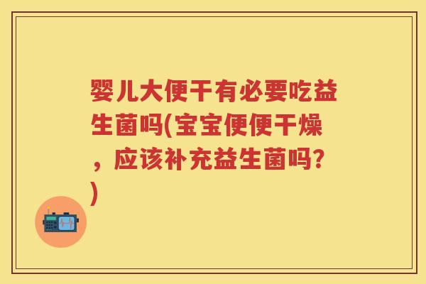 婴儿大便干有必要吃益生菌吗(宝宝便便干燥,应该补充益生菌吗?) 婴儿大便干有必要吃益生菌吗(宝宝便便干燥,应该补充益生菌吗?)