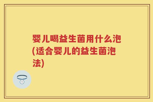 婴儿喝益生菌用什么泡(适合婴儿的益生菌泡法) 婴儿喝益生菌用什么泡(适合婴儿的益生菌泡法)