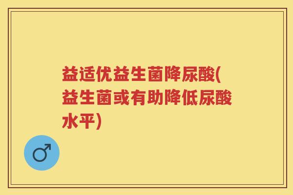 益适优益生菌降尿酸(益生菌或有助降低尿酸水平)