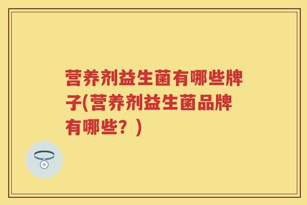 营养剂益生菌有哪些牌子(营养剂益生菌品牌有哪些?) 营养剂益生菌有哪些牌子(营养剂益生菌品牌有哪些?)