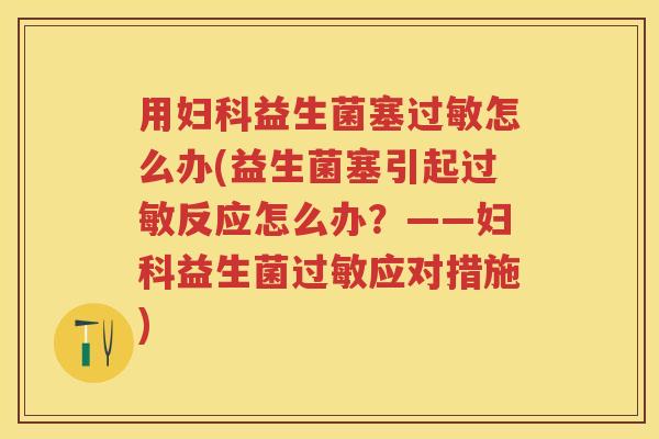 用益生菌塞怎么办(益生菌塞引起反应怎么办？——益生菌应对措施)