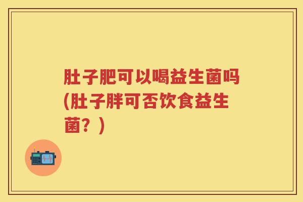肚子肥可以喝益生菌吗(肚子胖可否饮食益生菌?) 肚子肥可以喝益生菌吗(肚子胖可否饮食益生菌?)