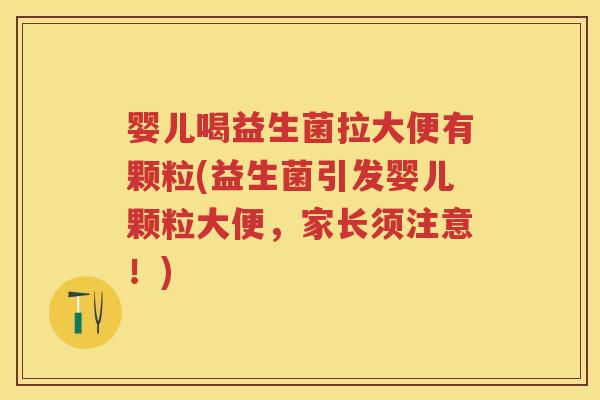 婴儿喝益生菌拉大便有颗粒(益生菌引发婴儿颗粒大便，家长须注意！)