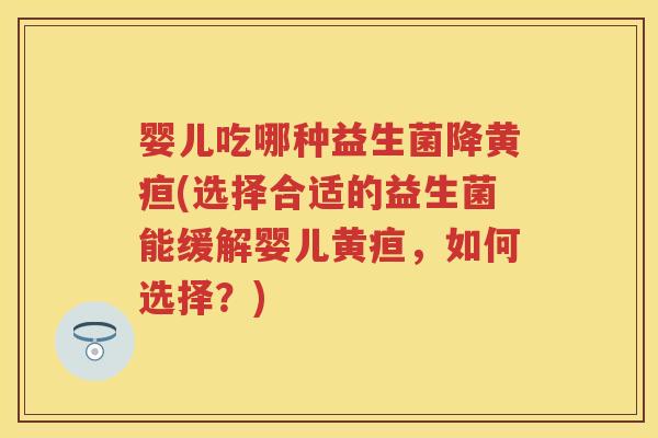 婴儿吃哪种益生菌降黄疸(选择合适的益生菌能缓解婴儿黄疸,如何选择?) 婴儿吃哪种益生菌降黄疸(选择合适的益生菌能缓解婴儿黄疸,如何选择?)