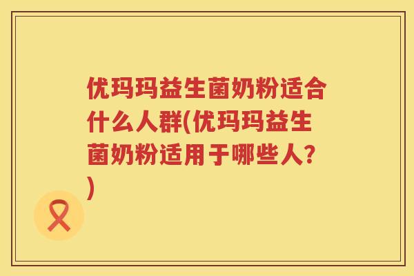 优玛玛益生菌奶粉适合什么人群(优玛玛益生菌奶粉适用于哪些人？)