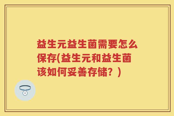 益生元益生菌需要怎么保存(益生元和益生菌该如何妥善存储？)