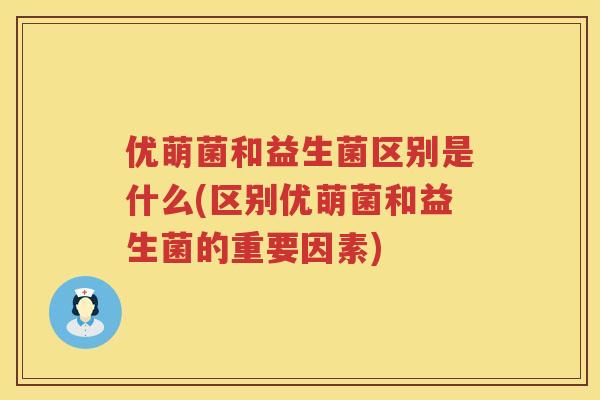 优萌菌和益生菌区别是什么(区别优萌菌和益生菌的重要因素) 优萌菌和益生菌区别是什么(区别优萌菌和益生菌的重要因素)