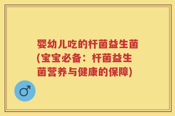 婴幼儿吃的杆菌益生菌(宝宝必备:杆菌益生菌营养与健康的保障) 婴幼儿吃的杆菌益生菌(宝宝必备:杆菌益生菌营养与健康的保障)