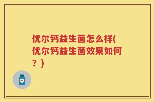 优尔钙益生菌怎么样(优尔钙益生菌效果如何？)