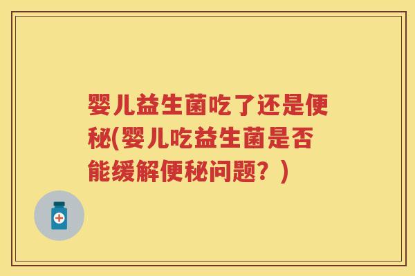 婴儿益生菌吃了还是(婴儿吃益生菌是否能缓解问题？)