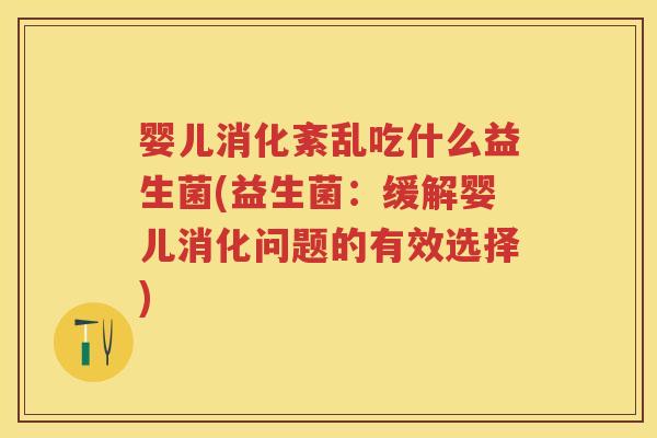 婴儿消化紊乱吃什么益生菌(益生菌:缓解婴儿消化问题的有效选择) 婴儿消化紊乱吃什么益生菌(益生菌:缓解婴儿消化问题的有效选择)