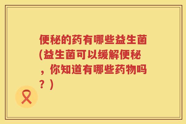 的药有哪些益生菌(益生菌可以缓解,你知道有哪些吗?) 的药有哪些益生菌(益生菌可以缓解,你知道有哪些吗?)