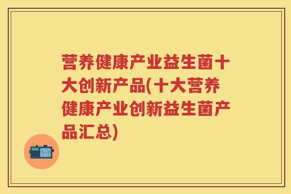 营养健康产业益生菌十大创新产品(十大营养健康产业创新益生菌产品汇总) 营养健康产业益生菌十大创新产品(十大营养健康产业创新益生菌产品汇总)