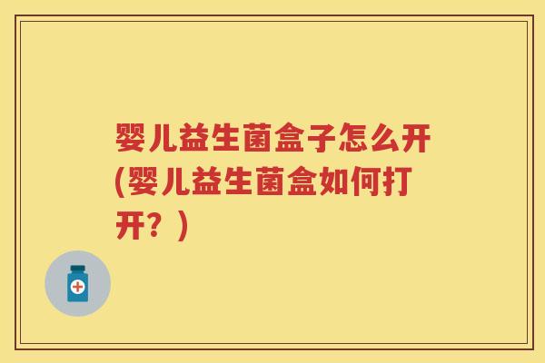 婴儿益生菌盒子怎么开(婴儿益生菌盒如何打开?) 婴儿益生菌盒子怎么开(婴儿益生菌盒如何打开?)