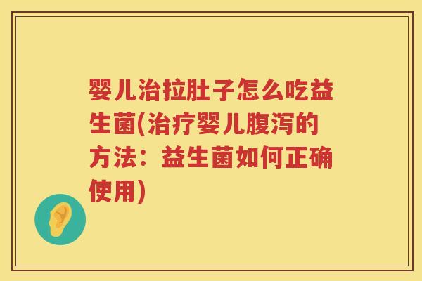 婴儿拉肚子怎么吃益生菌(婴儿的方法：益生菌如何正确使用)