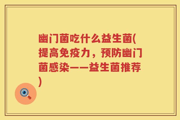 幽门菌吃什么益生菌(提高力,幽门菌——益生菌推荐) 幽门菌吃什么益生菌(提高力,幽门菌——益生菌推荐)