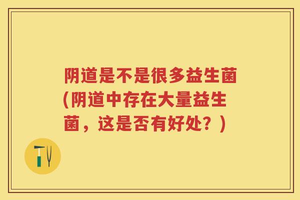 是不是很多益生菌(中存在大量益生菌,这是否有好处?) 是不是很多益生菌(中存在大量益生菌,这是否有好处?)