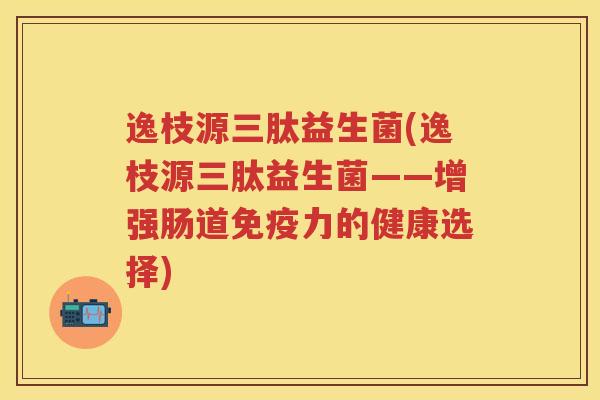 逸枝源三肽益生菌(逸枝源三肽益生菌——增强肠道力的健康选择) 逸枝源三肽益生菌(逸枝源三肽益生菌——增强肠道力的健康选择)