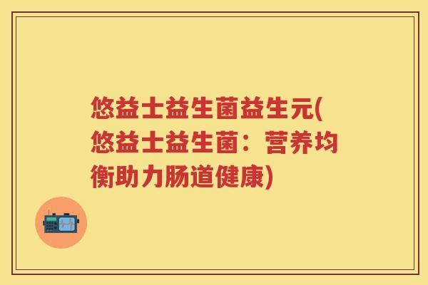 悠益士益生菌益生元(悠益士益生菌:营养均衡助力肠道健康) 悠益士益生菌益生元(悠益士益生菌:营养均衡助力肠道健康)