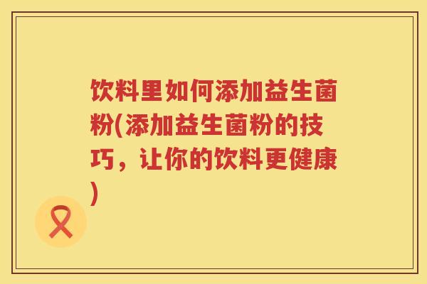 饮料里如何添加益生菌粉(添加益生菌粉的技巧,让你的饮料更健康) 饮料里如何添加益生菌粉(添加益生菌粉的技巧,让你的饮料更健康)