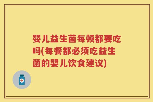 婴儿益生菌每顿都要吃吗(每餐都必须吃益生菌的婴儿饮食建议)