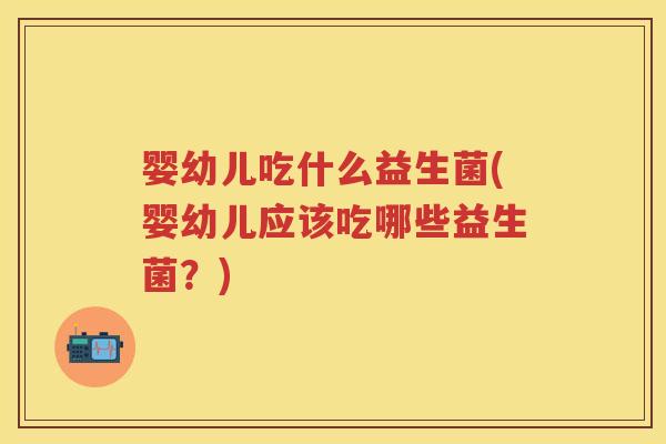 婴幼儿吃什么益生菌(婴幼儿应该吃哪些益生菌？)