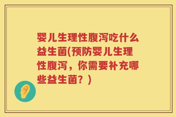 婴儿生理性吃什么益生菌(婴儿生理性,你需要补充哪些益生菌?) 婴儿生理性吃什么益生菌(婴儿生理性,你需要补充哪些益生菌?)