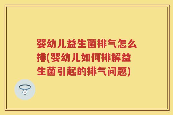 婴幼儿益生菌排气怎么排(婴幼儿如何排解益生菌引起的排气问题)