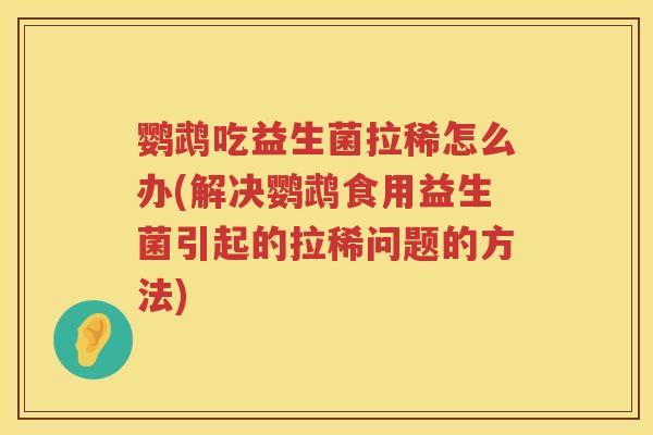鹦鹉吃益生菌拉稀怎么办(解决鹦鹉食用益生菌引起的拉稀问题的方法) 鹦鹉吃益生菌拉稀怎么办(解决鹦鹉食用益生菌引起的拉稀问题的方法)