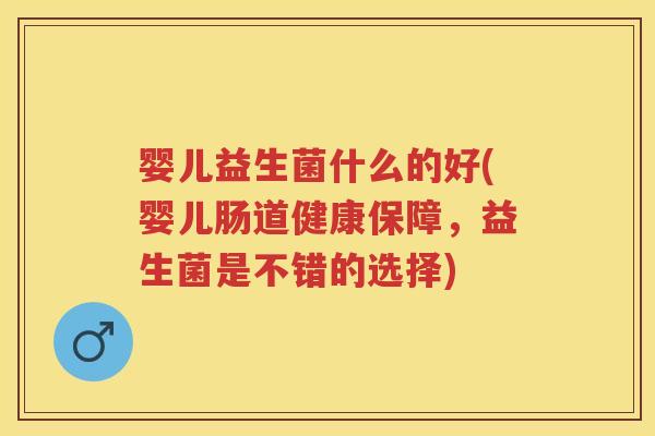 婴儿益生菌什么的好(婴儿肠道健康保障，益生菌是不错的选择)