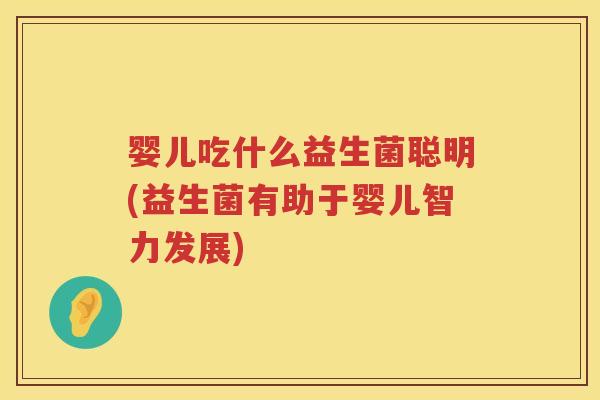 婴儿吃什么益生菌聪明(益生菌有助于婴儿智力发展) 婴儿吃什么益生菌聪明(益生菌有助于婴儿智力发展)