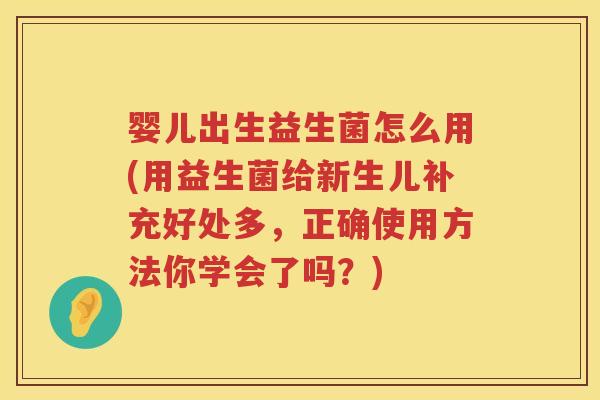婴儿出生益生菌怎么用(用益生菌给新生儿补充好处多，正确使用方法你学会了吗？)