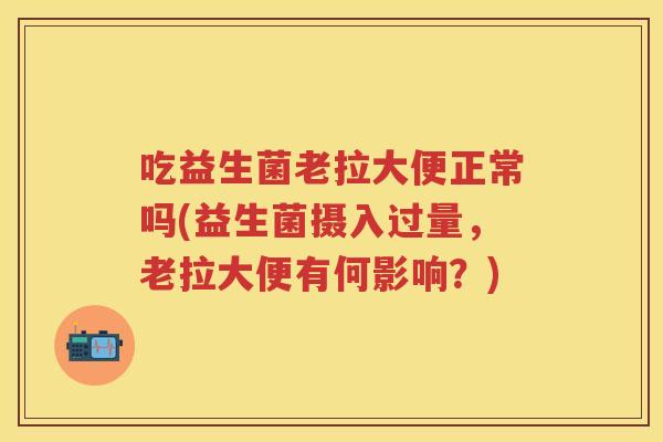 吃益生菌老拉大便正常吗(益生菌摄入过量，老拉大便有何影响？)