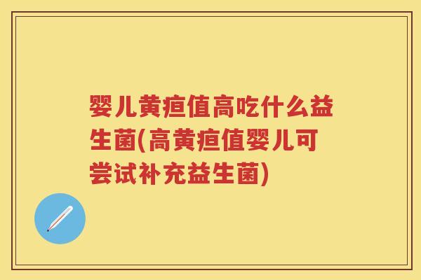婴儿黄疸值高吃什么益生菌(高黄疸值婴儿可尝试补充益生菌) 婴儿黄疸值高吃什么益生菌(高黄疸值婴儿可尝试补充益生菌)