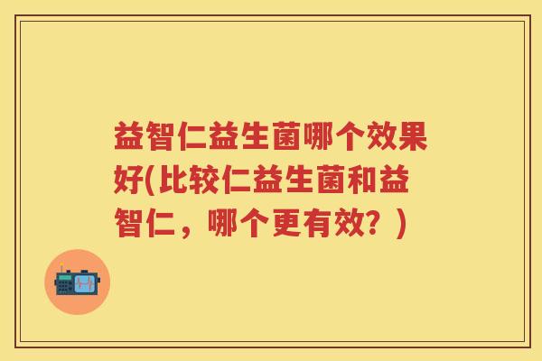 益智仁益生菌哪个效果好(比较仁益生菌和益智仁,哪个更有效?) 益智仁益生菌哪个效果好(比较仁益生菌和益智仁,哪个更有效?)