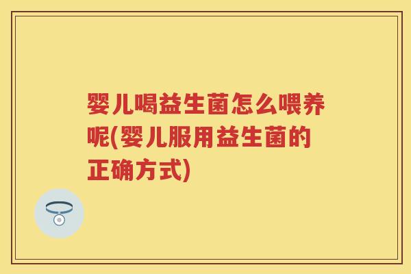 婴儿喝益生菌怎么喂养呢(婴儿服用益生菌的正确方式) 婴儿喝益生菌怎么喂养呢(婴儿服用益生菌的正确方式)