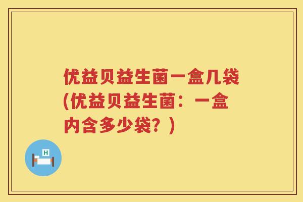 优益贝益生菌一盒几袋(优益贝益生菌:一盒内含多少袋?) 优益贝益生菌一盒几袋(优益贝益生菌:一盒内含多少袋?)