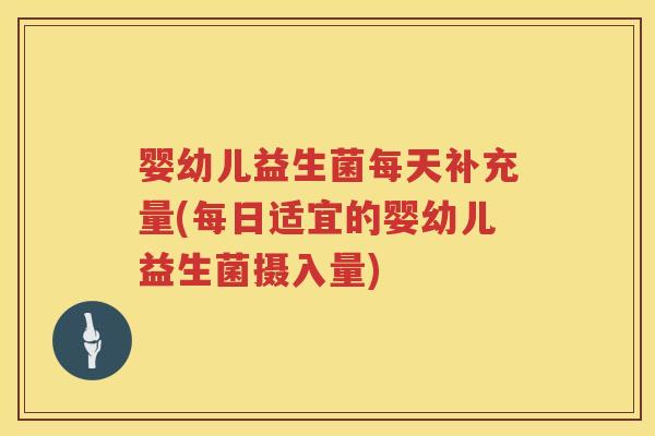 婴幼儿益生菌每天补充量(每日适宜的婴幼儿益生菌摄入量) 婴幼儿益生菌每天补充量(每日适宜的婴幼儿益生菌摄入量)