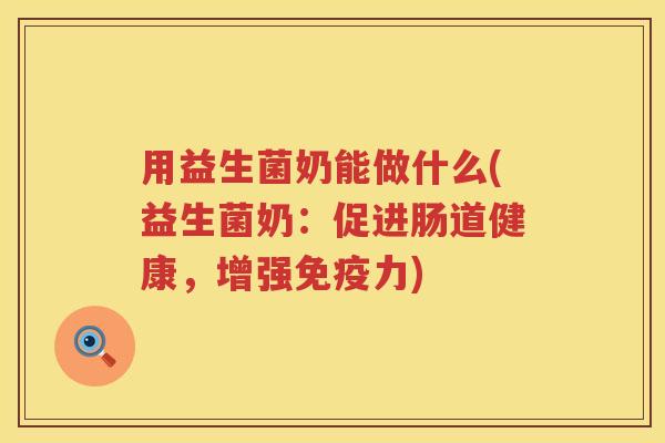 用益生菌奶能做什么(益生菌奶:促进肠道健康,增强力) 用益生菌奶能做什么(益生菌奶:促进肠道健康,增强力)