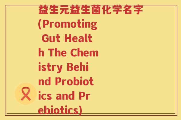 益生元益生菌化学名字(Promoting Gut Health The Chemistry Behind Probiotics and Prebiotics) 益生元益生菌化学名字(Promoting Gut Health The Chemistry Behind Probiotics and Prebiotics)
