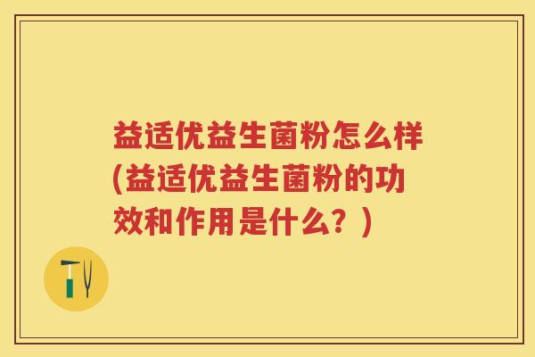 益适优益生菌粉怎么样(益适优益生菌粉的功效和作用是什么?) 益适优益生菌粉怎么样(益适优益生菌粉的功效和作用是什么?)