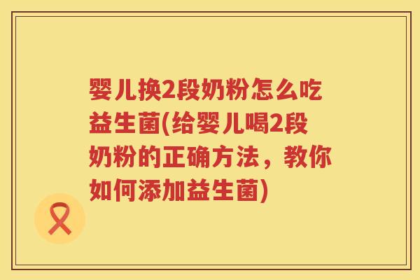 婴儿换2段奶粉怎么吃益生菌(给婴儿喝2段奶粉的正确方法,教你如何添加益生菌) 婴儿换2段奶粉怎么吃益生菌(给婴儿喝2段奶粉的正确方法,教你如何添加益生菌)