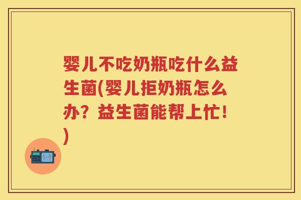 婴儿不吃奶瓶吃什么益生菌(婴儿拒奶瓶怎么办？益生菌能帮上忙！)