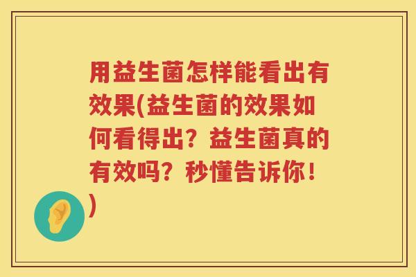 用益生菌怎样能看出有效果(益生菌的效果如何看得出?益生菌真的有效吗?秒懂告诉你!) 用益生菌怎样能看出有效果(益生菌的效果如何看得出?益生菌真的有效吗?秒懂告诉你!)