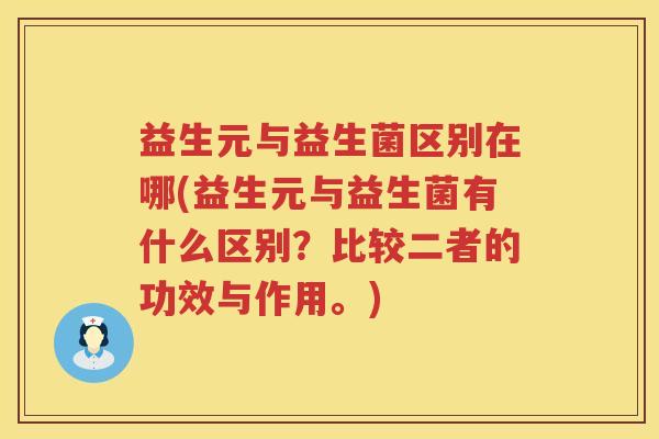 益生元与益生菌区别在哪(益生元与益生菌有什么区别?比较二者的功效与作用。) 益生元与益生菌区别在哪(益生元与益生菌有什么区别?比较二者的功效与作用。)