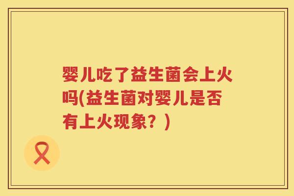 婴儿吃了益生菌会上火吗(益生菌对婴儿是否有上火现象?) 婴儿吃了益生菌会上火吗(益生菌对婴儿是否有上火现象?)