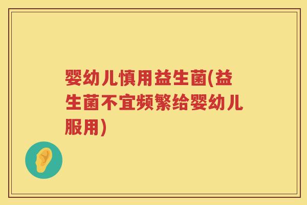 婴幼儿慎用益生菌(益生菌不宜频繁给婴幼儿服用) 婴幼儿慎用益生菌(益生菌不宜频繁给婴幼儿服用)