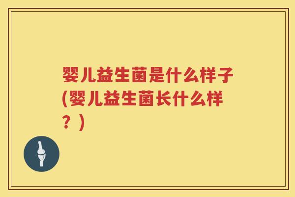 婴儿益生菌是什么样子(婴儿益生菌长什么样?) 婴儿益生菌是什么样子(婴儿益生菌长什么样?)