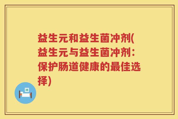 益生元和益生菌冲剂(益生元与益生菌冲剂:保护肠道健康的佳选择) 益生元和益生菌冲剂(益生元与益生菌冲剂:保护肠道健康的佳选择)