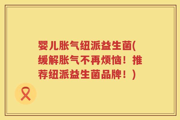 婴儿纽派益生菌(缓解不再烦恼!推荐纽派益生菌品牌!) 婴儿纽派益生菌(缓解不再烦恼!推荐纽派益生菌品牌!)